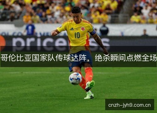 哥伦比亚国家队传球达阵，绝杀瞬间点燃全场
